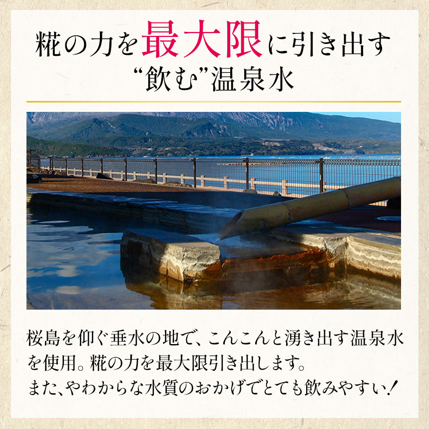 糀の力を最大限に引き出す“飲む”温泉水　桜島を仰ぐ垂水の地で、こんこんと湧き出す温泉水を使用。糀の力を最大限引き出します。また、やわからな水質のおかげでとても飲みやすい！